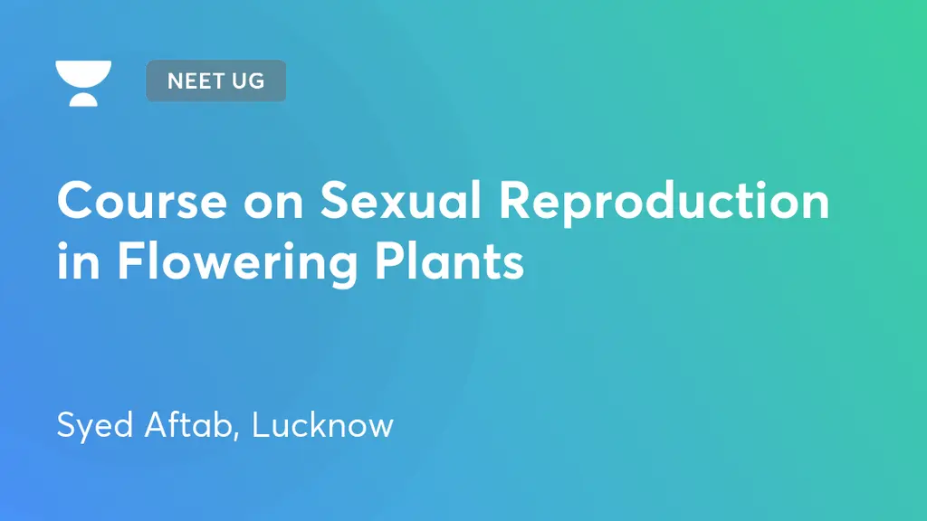 NEET UG - Course on Sexual Reproduction in Flowering Plants by Unacademy