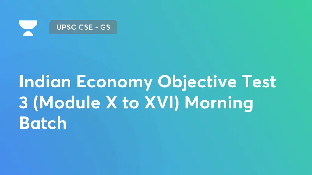 UPSC CSE - GS - Indian Economy Objective Test 3 (Module X to XVI ...